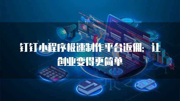 釘釘集成小程序 開啟數(shù)字內(nèi)容制作服務(wù)新篇章